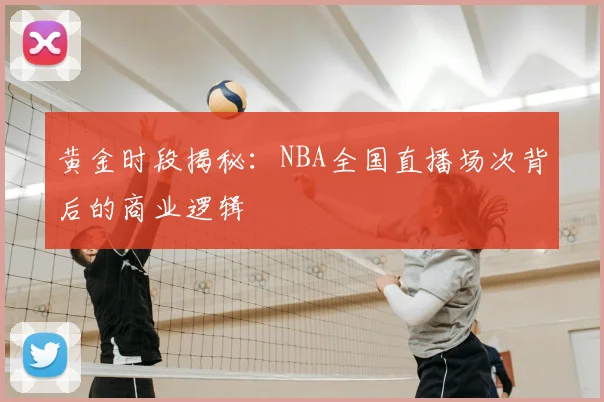 黄金时段揭秘:NBA全国直播场次背后的商业逻辑