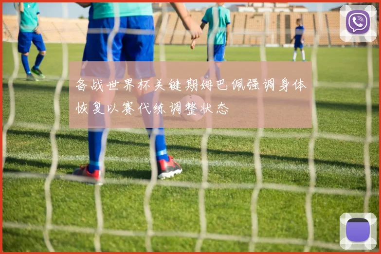 备战世界杯关键期姆巴佩强调身体恢复以赛代练调整状态