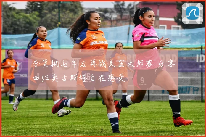 李昊桐七年后再战美国大师赛 分享回归奥古斯塔自在感受