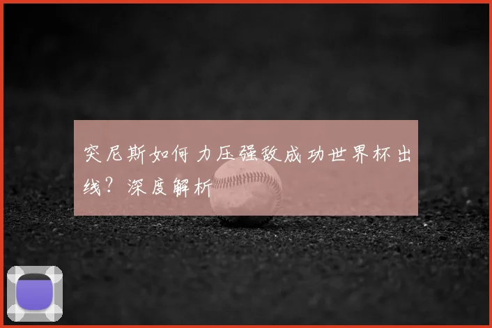 突尼斯如何力压强敌成功世界杯出线？深度解析