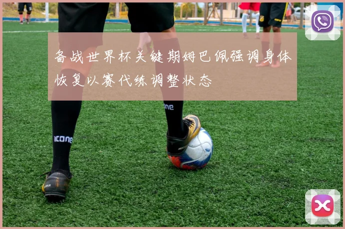 备战世界杯关键期姆巴佩强调身体恢复以赛代练调整状态