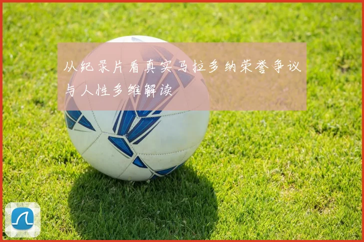 从纪录片看真实马拉多纳荣誉争议与人性多维解读