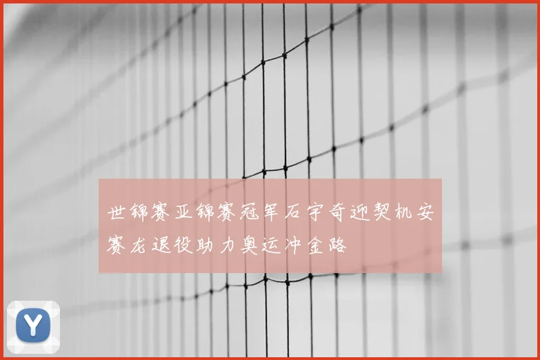 世锦赛亚锦赛冠军石宇奇迎契机安赛龙退役助力奥运冲金路